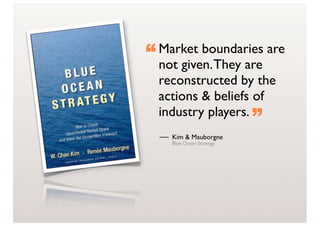 “ Market boundaries are
  not given. They are
  reconstructed by the
  actions & beliefs of
  industry players.
                          ”
    Kim & Mauborgne
    Blue Ocean Strategy
 