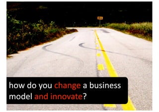 how do you change a business 
model and innovate?
 