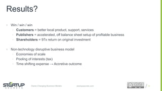 Proprietary and ConfidentialProprietary and Confidentialstartupsecrets.comGame-Changing Business Models
 Win / win / win
• Customers = better local product, support, services
• Publishers = accelerated, off balance sheet setup of profitable business
• Shareholders = 97x return on original investment
 Non-technology disruptive business model
• Economies of scale
• Pooling of interests (tax)
• Time shifting expense → Accretive outcome
13
Results?
 