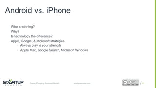 Proprietary and ConfidentialProprietary and Confidentialstartupsecrets.comGame-Changing Business Models
Who is winning?
Why?
Is technology the difference?
Apple, Google, & Microsoft strategies
• Always play to your strength
• Apple Mac, Google Search, Microsoft Windows
21
Android vs. iPhone
 