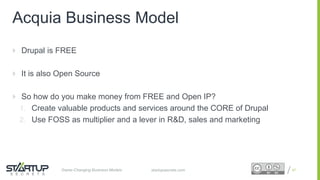 Proprietary and ConfidentialProprietary and Confidentialstartupsecrets.comGame-Changing Business Models
Acquia Business Model
 Drupal is FREE
 It is also Open Source
 So how do you make money from FREE and Open IP?
1. Create valuable products and services around the CORE of Drupal
2. Use FOSS as multiplier and a lever in R&D, sales and marketing
47
 
