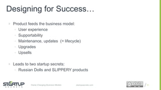 Proprietary and ConfidentialProprietary and Confidentialstartupsecrets.comGame-Changing Business Models
 Product feeds the business model:
• User experience
• Supportability
• Maintenance, updates (= lifecycle)
• Upgrades
• Upsells
 Leads to two startup secrets:
• Russian Dolls and SLIPPERY products
51
Designing for Success…
 
