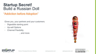 Proprietary and ConfidentialProprietary and Confidentialstartupsecrets.comGame-Changing Business Models
“Addiction before Adoption”
Gives you, your partners and your customers:
 Digestible starting point
 Up-sell Options
 Channel Flexibility
…and more
61startupsecrets.com
Startup Secret!
Build a Russian Doll
 
