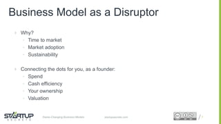 Proprietary and ConfidentialProprietary and Confidentialstartupsecrets.comGame-Changing Business Models
Business Model as a Disruptor
 Why?
• Time to market
• Market adoption
• Sustainability
 Connecting the dots for you, as a founder:
• Spend
• Cash efficiency
• Your ownership
• Valuation
7
 