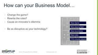 Proprietary and ConfidentialProprietary and Confidentialstartupsecrets.comGame-Changing Business Models
How can your Business Model…
 Change the game?
 Rewrite the rules?
 Cause an innovator’s dilemma
 Be as disruptive as your technology?
9
New Game
New playing field
New boundaries
New rules
YOU choose players
 