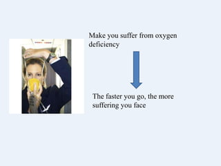 Make you suffer from oxygen
deficiency




 The faster you go, the more
 suffering you face
 