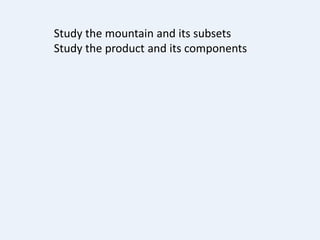 Study the mountain and its subsets
Study the product and its components
 