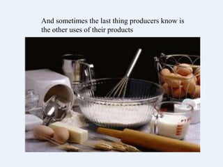 And sometimes the last thing producers know
is the other uses of their products
 