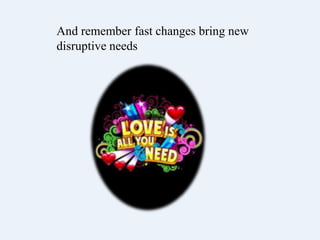 And remember fast changes bring
new disruptive needs
 