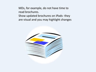 MDs, for example, do not have time to
read brochures.
Show updated brochures on iPads- they
are visual and you may highlight changes
 