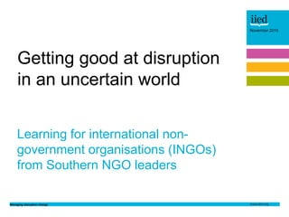 Managing disruptive change
November 2015
Author name
Date
November 2015
Learning for international non-
government organisations (INGOs)
from Southern NGO leaders
Getting good at disruption
in an uncertain world
 