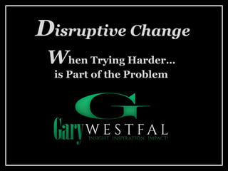 Disruptive Change
When Trying Harder…
is Part of the Problem
 