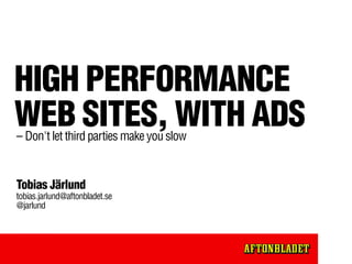 HIGH PERFORMANCE
WEB SITES, WITH ADS
– Don't let third parties make you slow


Tobias Järlund
tobias.jarlund@aftonbladet.se
@jarlund
 