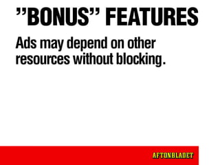 ”BONUS” FEATURES
Ads may depend on other
resources without blocking.
It is easy to reload ads.
 