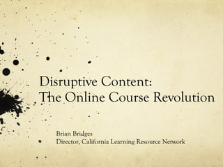 Disruptive Content:  The Online Course Revolution Brian Bridges Director, California Learning Resource Network 