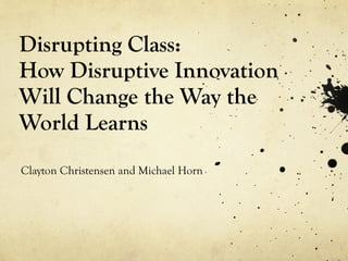 Disrupting Class:  How Disruptive Innovation Will Change the Way the World Learns Clayton Christensen and Michael Horn 