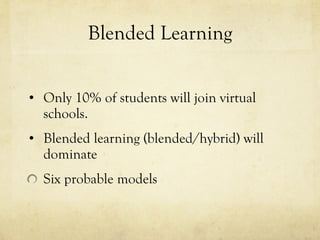Blended Learning Only 10% of students will join virtual schools. Blended learning (blended/hybrid) will dominate Six probable models 