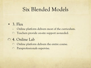 Six Blended Models 3. Flex Online platform delivers most of the curriculum. Teachers provide on-site support as-needed. 4. Online Lab Online platform delivers the entire course. Paraprofessionals supervise. 