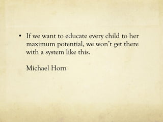 If we want to educate every child to her maximum potential, we won’t get there with a system like this. Michael Horn 