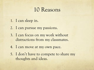 10 Reasons I can sleep in. I can pursue my passions. I can focus on my work without distractions from my classmates. I can move at my own pace. I don’t have to compete to share my thoughts and ideas. 