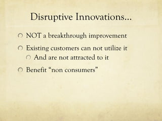 Disruptive Innovations… NOT a breakthrough improvement Existing customers can not utilize it And are not attracted to it Benefit “non consumers” 