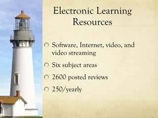 Electronic Learning Resources Software, Internet, video, and video streaming Six subject areas 2600 posted reviews 250/yearly 