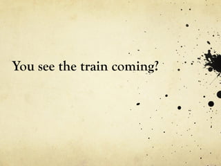 You see the train coming? 