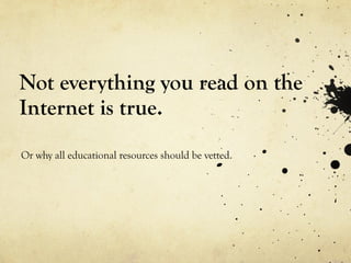 Not everything you read on the Internet is true. Or why all educational resources should be vetted. 
