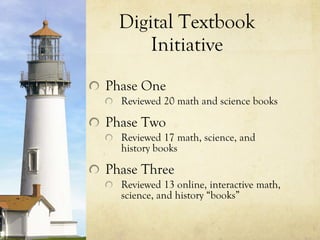 Digital Textbook Initiative Phase One Reviewed 20 math and science books Phase Two Reviewed 17 math, science, and history books Phase Three Reviewed 13 online, interactive math, science, and history “books” 