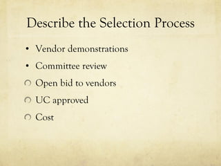 Describe the Selection Process Vendor demonstrations Committee review Open bid to vendors UC approved Cost 