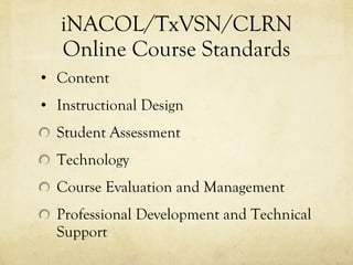 iNACOL/TxVSN/CLRN Online Course Standards Content Instructional Design Student Assessment Technology Course Evaluation and Management Professional Development and Technical Support 