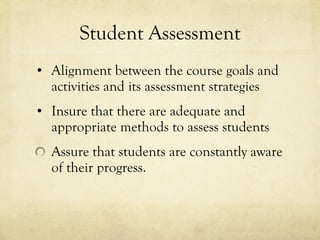 Student Assessment Alignment between the course goals and activities and its assessment strategies Insure that there are adequate and appropriate methods to assess students Assure that students are constantly aware of their progress.  