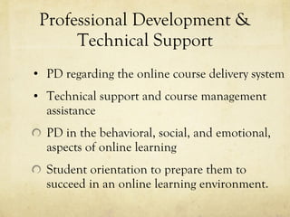 Professional Development & Technical Support PD regarding the online course delivery system Technical support and course management assistance PD in the behavioral, social, and emotional, aspects of online learning Student orientation to prepare them to succeed in an online learning environment.  