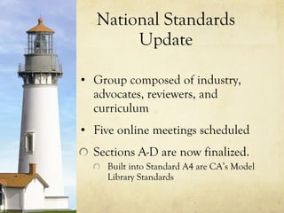 National Standards Update Group composed of industry, advocates, reviewers, and curriculum Five online meetings scheduled  Sections A-D are now finalized. Built into Standard A4 are CA’s Model Library Standards 