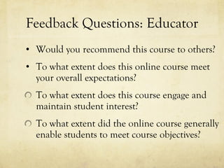 Feedback Questions: Educator Would you recommend this course to others?  To what extent does this online course meet your overall expectations?  To what extent does this course engage and maintain student interest? To what extent did the online course generally enable students to meet course objectives?  