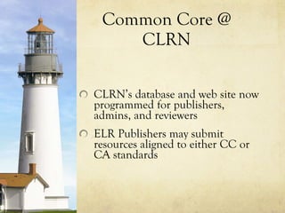 Common Core @ CLRN CLRN’s database and web site now programmed for publishers, admins, and reviewers ELR Publishers may submit resources aligned to either CC or CA standards 