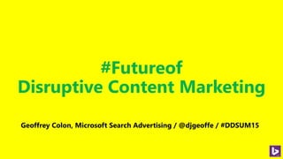 #Futureof
Disruptive Content Marketing
Geoffrey Colon, Microsoft Search Advertising / @djgeoffe / #DDSUM15
 