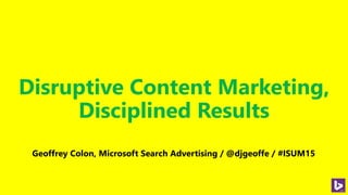 Disruptive Content Marketing,
Disciplined Results
Geoffrey Colon, Microsoft Search Advertising / @djgeoffe / #ISUM15
 