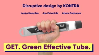 GET. Green Effective Tube.
Disruptive design by KONTRA
Lenka Homolka Jan Petrmichl Adam Ondracek
 