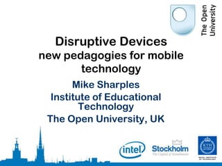 Disruptive Devices
new pedagogies for mobile
       technology
       Mike Sharples
  Institute of Educational
         Technology
 The Open University, UK
 