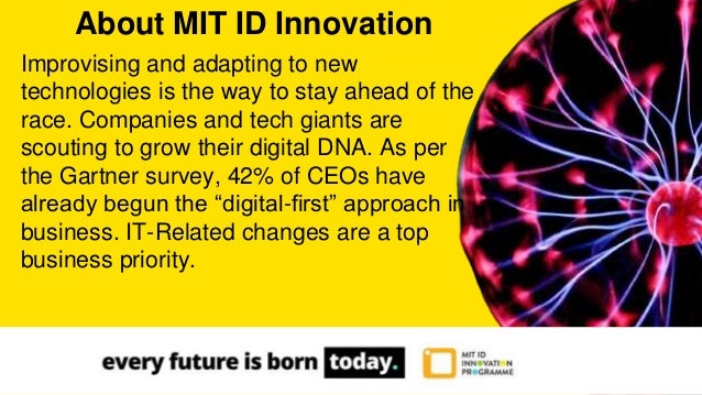 Improvising and adapting to new
technologies is the way to stay ahead of the
race. Companies and tech giants are
scouting to grow their digital DNA. As per
the Gartner survey, 42% of CEOs have
already begun the “digital-first” approach in
business. IT-Related changes are a top
business priority.
About MIT ID Innovation
 