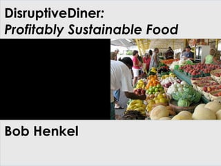 DisruptiveDiner:
Profitably Sustainable Food
Bob Henkel
 