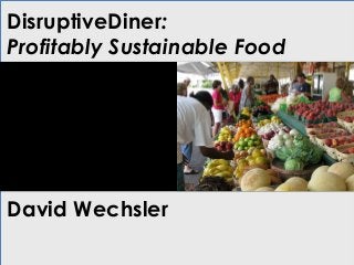 DisruptiveDiner:
Profitably Sustainable Food
David Wechsler
 