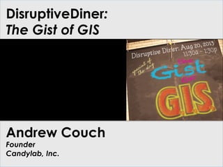 DisruptiveDiner:
The Gist of GIS
Andrew Couch
Founder
Candylab, Inc.
 
