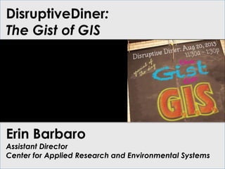 DisruptiveDiner:
The Gist of GIS
Erin Barbaro
Assistant Director
Center for Applied Research and Environmental Systems
 