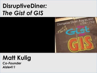 DisruptiveDiner:
The Gist of GIS
Matt Kulig
Co-Founder
Aisle411
 