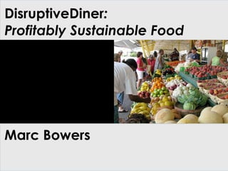 DisruptiveDiner:
Profitably Sustainable Food
Marc Bowers
 