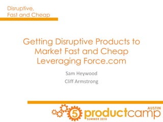 Getting Disruptive Products to Market Fast and Cheap Leveraging Force.com Sam Heywood Cliff Armstrong 