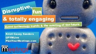 Disruptive,
& totally engaging
fun
Event technology trends & the meeting of the future
Kristi Casey Sanders
@PYMLive
PlanYourMeetings.com
cc: Jenn and Tony Bot - https://www.flickr.com/photos/7315825@N04
 