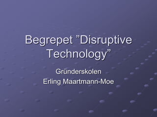 Begrepet ”Disruptive
Technology”
Gründerskolen
Erling Maartmann-Moe
 